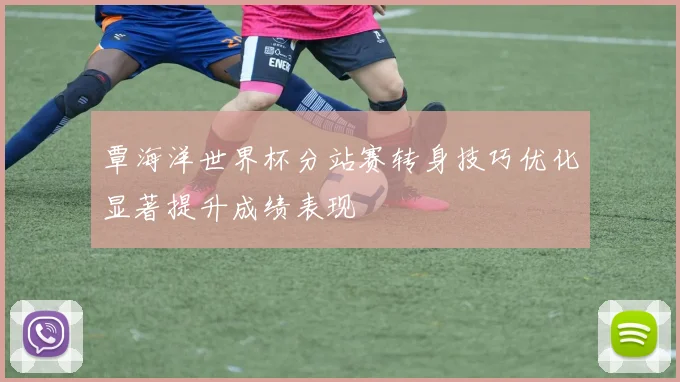 覃海洋世界杯分站赛转身技巧优化显著提升成绩表现