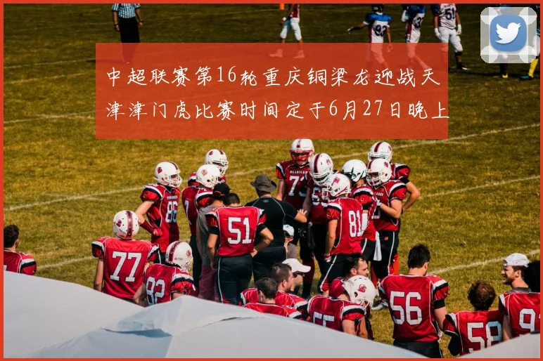 中超联赛第16轮重庆铜梁龙迎战天津津门虎比赛时间定于6月27日晚上20点