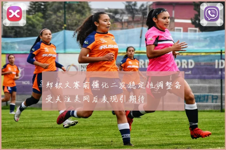 郑钦文赛前强化二发稳定性调整备受关注美网后表现引期待