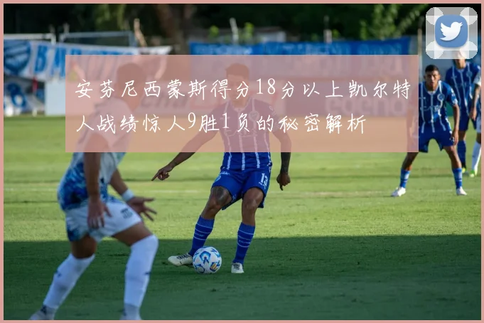 安芬尼西蒙斯得分18分以上凯尔特人战绩惊人9胜1负的秘密解析