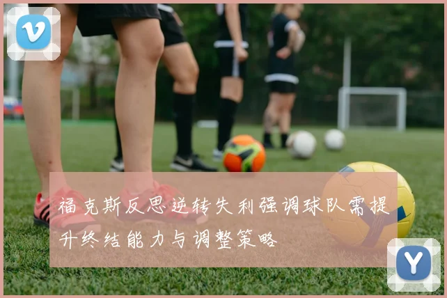 福克斯反思逆转失利强调球队需提升终结能力与调整策略