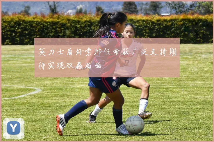 英力士看好索帅任命获广泛支持期待实现双赢局面