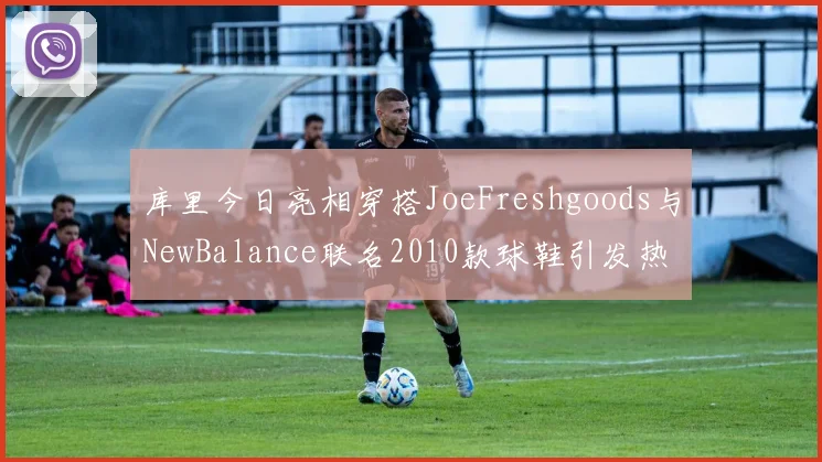 库里今日亮相穿搭JoeFreshgoods与NewBalance联名2010款球鞋引发热议