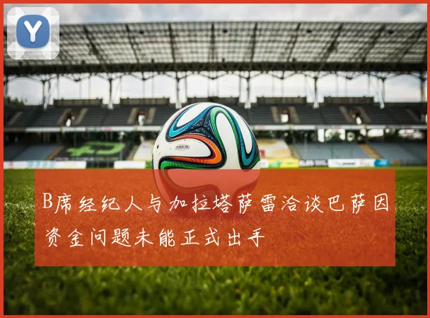 B席经纪人与加拉塔萨雷洽谈巴萨因资金问题未能正式出手