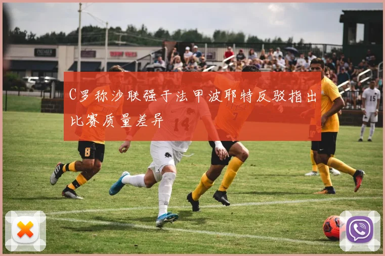 C罗称沙联强于法甲波耶特反驳指出比赛质量差异