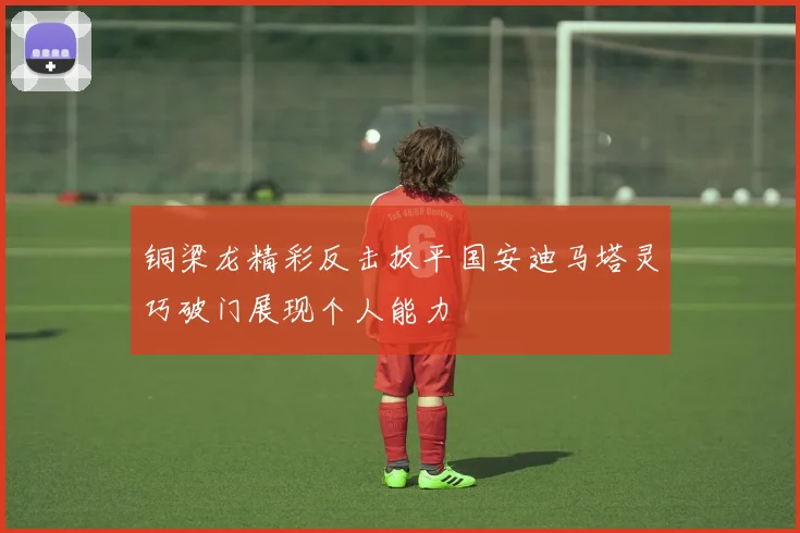 铜梁龙精彩反击扳平国安迪马塔灵巧破门展现个人能力