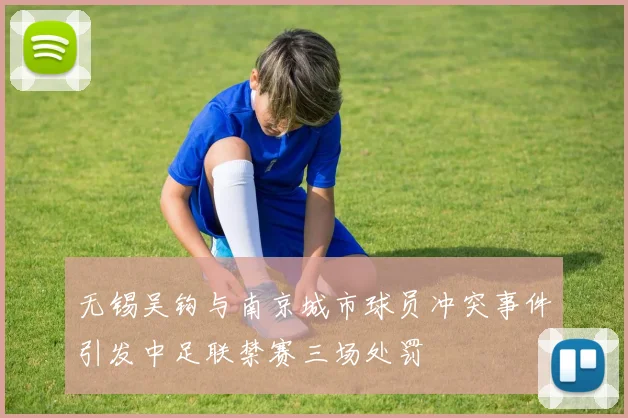 无锡吴钩与南京城市球员冲突事件引发中足联禁赛三场处罚