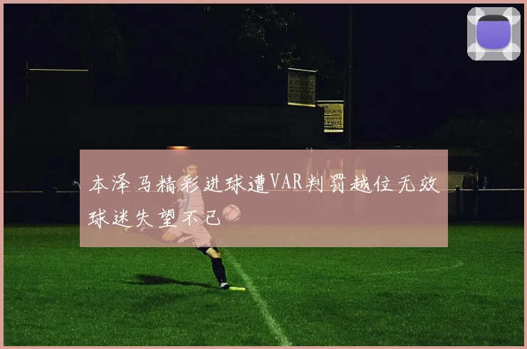 本泽马精彩进球遭VAR判罚越位无效球迷失望不已