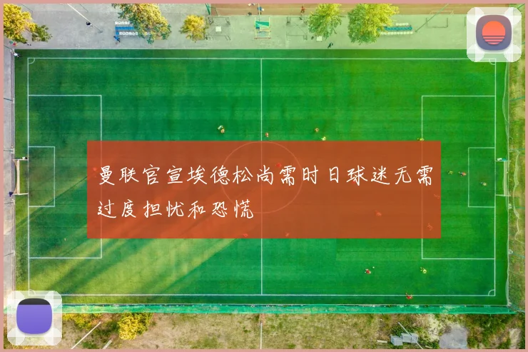 曼联官宣埃德松尚需时日球迷无需过度担忧和恐慌