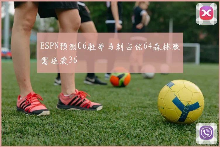 ESPN预测G6胜率马刺占优64森林狼需逆袭36