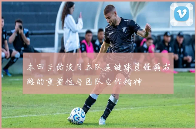 本田圭佑谈日本队关键球员强调右路的重要性与团队合作精神