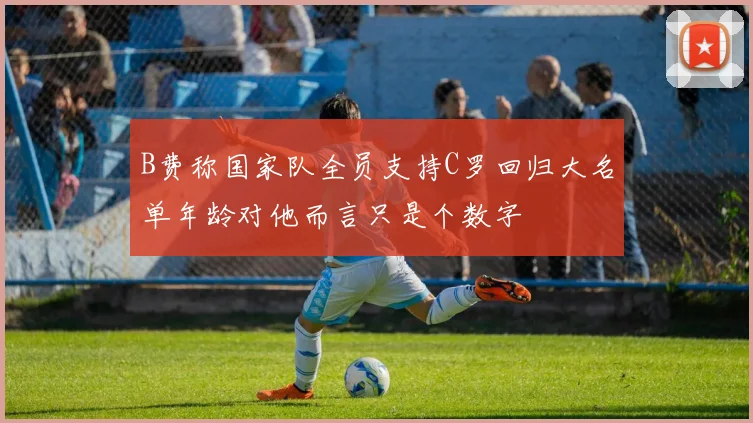 B费称国家队全员支持C罗回归大名单年龄对他而言只是个数字