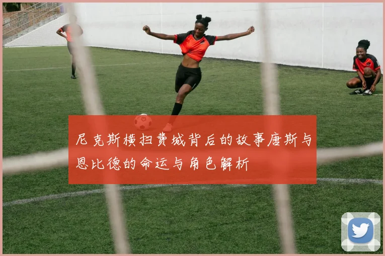 尼克斯横扫费城背后的故事唐斯与恩比德的命运与角色解析