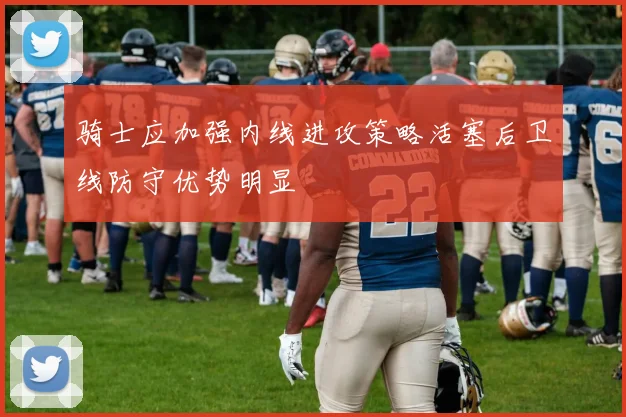 骑士应加强内线进攻策略活塞后卫线防守优势明显