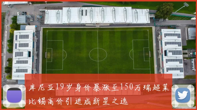 库尼亚19岁身价暴涨至150万瑞超莱比锡高价引进成新星之选