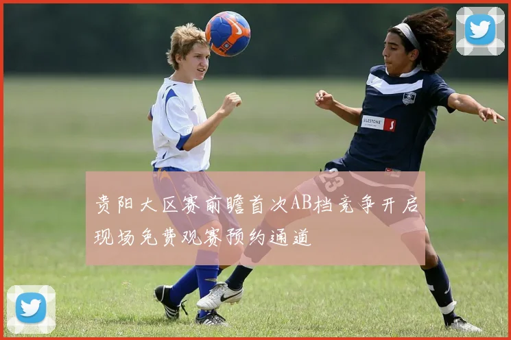 贵阳大区赛前瞻首次AB档竞争开启现场免费观赛预约通道