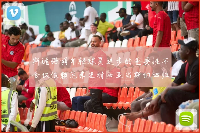 斯通强调年轻球员进步的重要性不会仅依赖范弗里特和亚当斯的回归