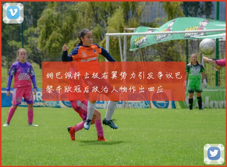姆巴佩抨击极右翼势力引发争议巴黎夺欧冠后政治人物作出回应